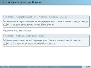 Низкая сложность Камаэ



Theorem (Avgustinovich, F., Kamae, Salimov, 2011)
Бесконечная перестановка w непериодична тогда и только тогда, когда
 ∗
pw (n) ≥ n для всех достаточно больших n.

Несомненно, это аналог
Theorem (Kamae, Zamboni, 2002)
Бесконечное слово w не периодично тогда и только тогда, когда
 ∗
pw (n) ≥ 2n для всех достаточно больших n.




Лекция 5            Комбинаторные сложности и всякая всячина    40/42
 
