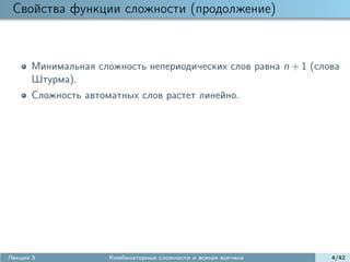 Свойства функции сложности (продолжение)



      Минимальная сложность непериодических слов равна n + 1 (слова
      Штурма).
      Сложность автоматных слов растет линейно.




Лекция 5             Комбинаторные сложности и всякая всячина    4/42
 