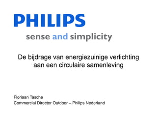 De bijdrage van energiezuinige verlichting
       aan een circulaire samenleving



Floriaan Tasche
Commercial Director Outdoor – Philips Nederland
 