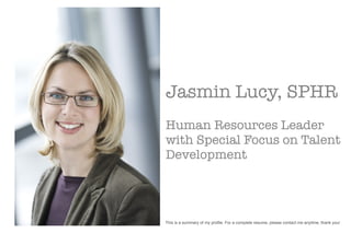 Jasmin Lucy, SPHR
Human Resources Leader
with Special Focus on Talent
Development




This is a summary of my profile. For a complete resume, please contact me anytime, thank you!
 