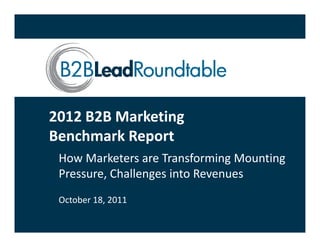 2012 B2B Marketing 
Benchmark Report 
Benchmark Report
 How Marketers are Transforming Mounting 
 Pressure, Challenges into Revenues
 P         Ch ll      i t R
 October 18, 2011
 October 18 2011
 