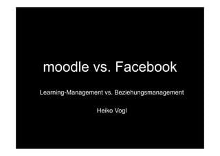 moodle vs. Facebook
Learning-Management vs. Beziehungsmanagement

                 Heiko Vogl
 