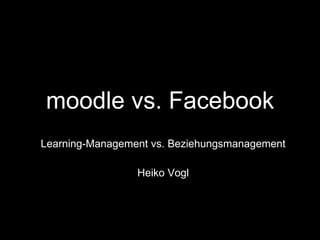 moodle vs. Facebook Learning-Management vs. Beziehungsmanagement Heiko Vogl 