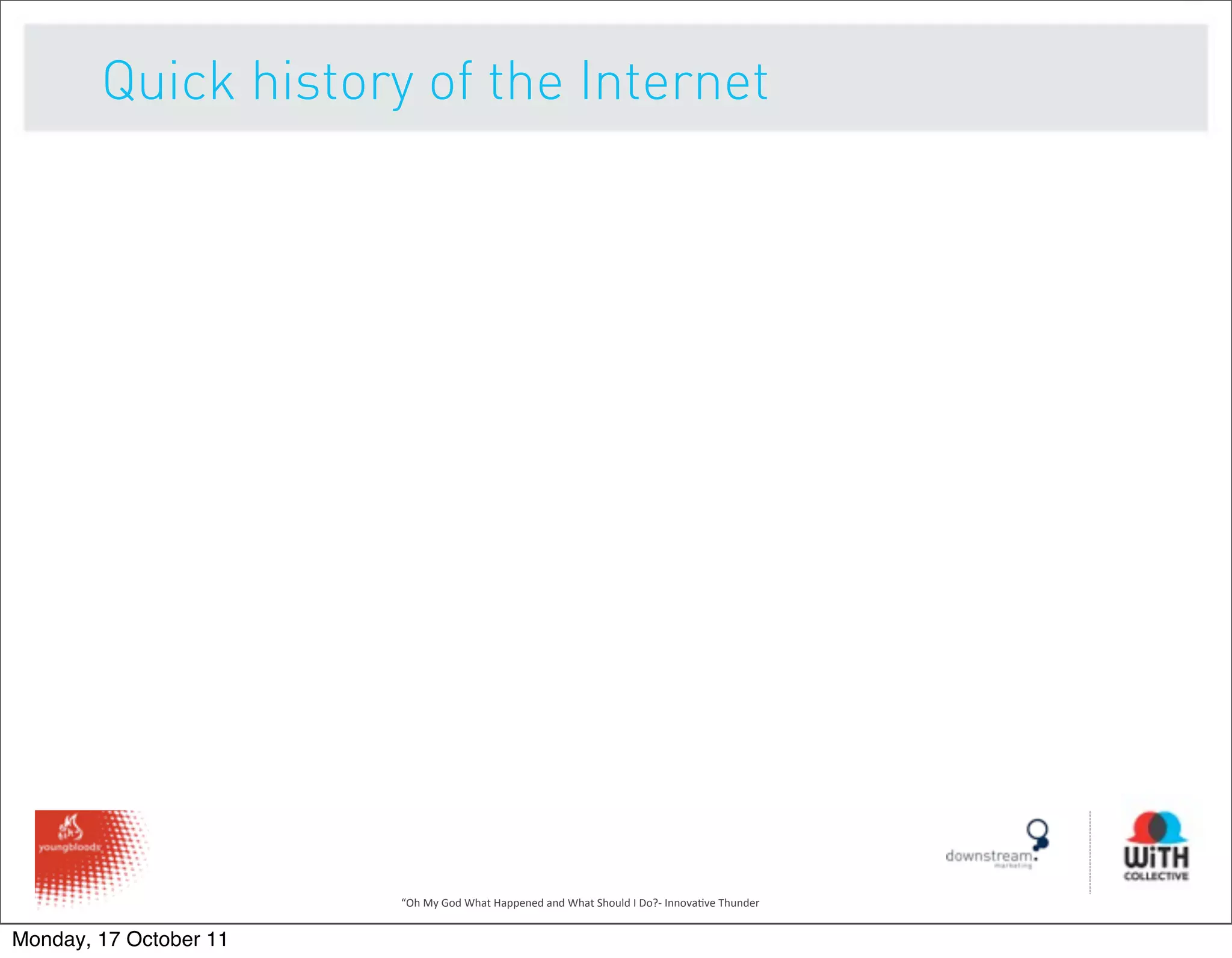 Quick history of the Internet




                        “Oh	
  My	
  God	
  What	
  Happened	
  and	
  What	
  Should	
  I	
  Do?-­‐	
  Innova9ve	
  Thunder


Monday, 17 October 11
 
