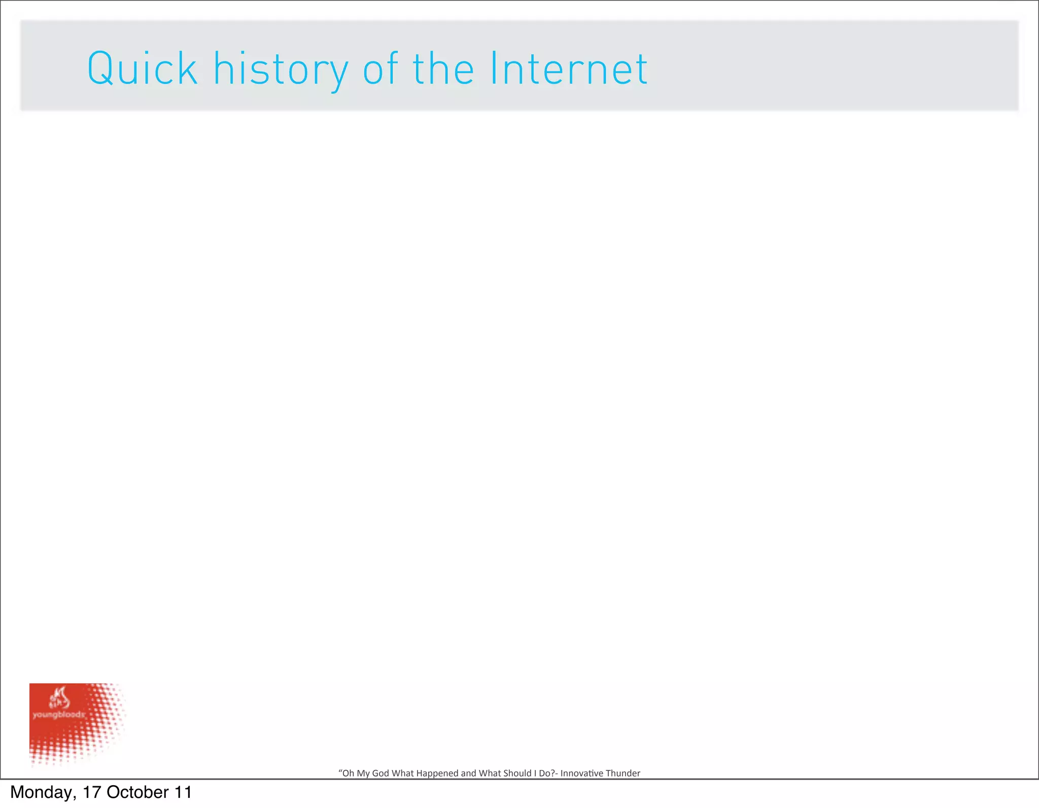 Quick history of the Internet




                        “Oh	
  My	
  God	
  What	
  Happened	
  and	
  What	
  Should	
  I	
  Do?-­‐	
  Innova9ve	
  Thunder

Monday, 17 October 11
 