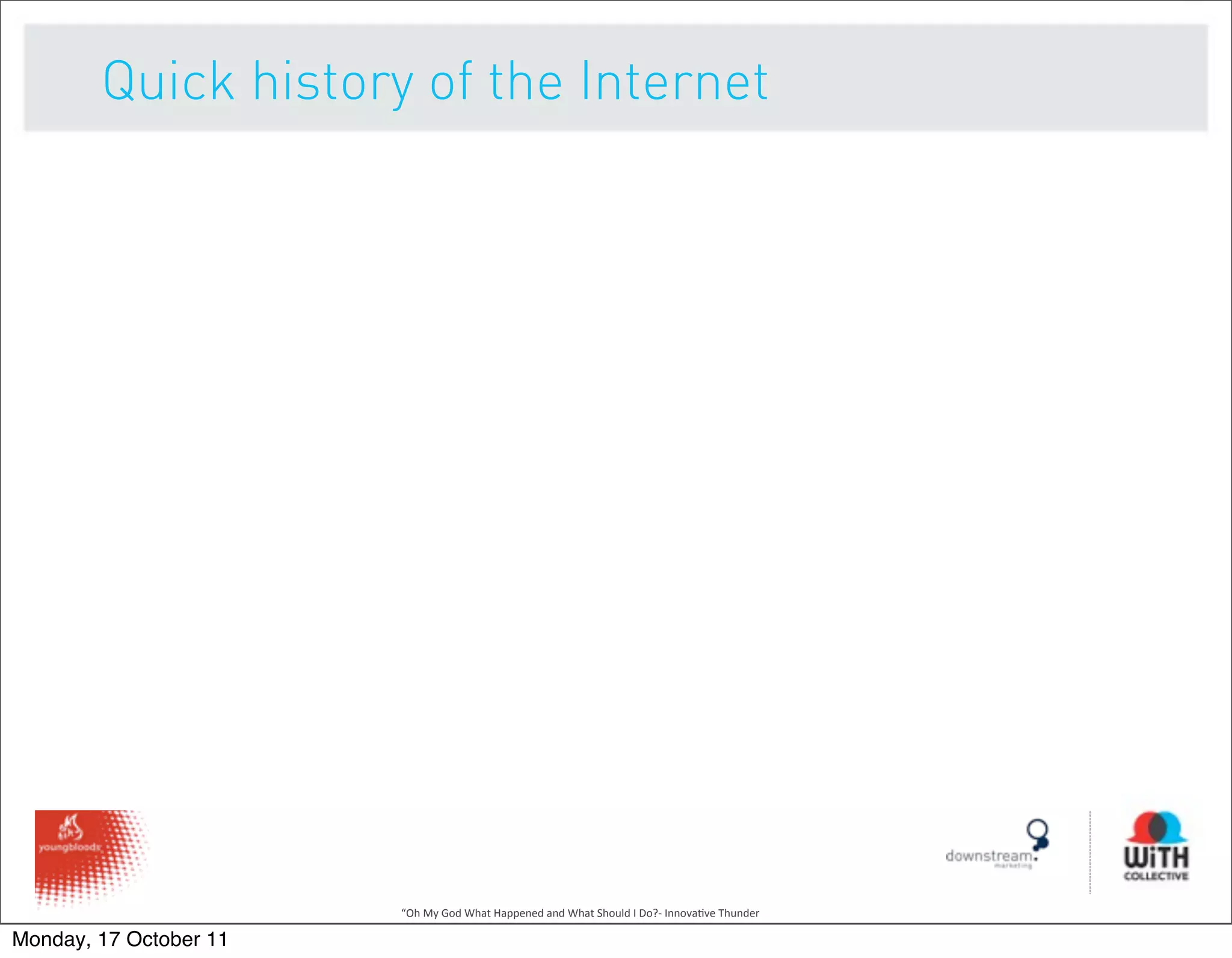 Quick history of the Internet




                        “Oh	
  My	
  God	
  What	
  Happened	
  and	
  What	
  Should	
  I	
  Do?-­‐	
  Innova9ve	
  Thunder

Monday, 17 October 11
 