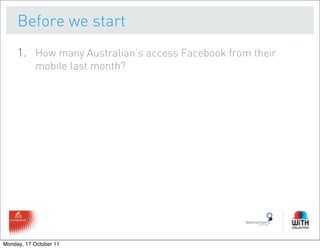 Before we start
     1. How many Australian’s access Facebook from their
           mobile last month?




Monday, 17 October 11
 