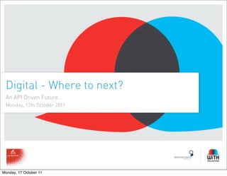Digital - Where to next?
 An API Driven Future…
 Monday, 17th October 2011




Monday, 17 October 11
 