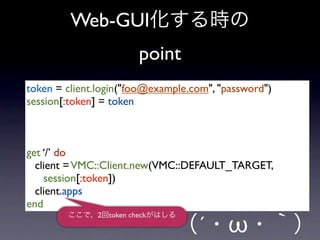 Web-GUI
                          point
token = client.login("foo@example.com", "password")
session[:token] = token



get ‘/’ do
  client = VMC::Client.new(VMC::DEFAULT_TARGET,
    session[:token])
  client.apps
end

                                         ω
              2   token check
                                   ´
 