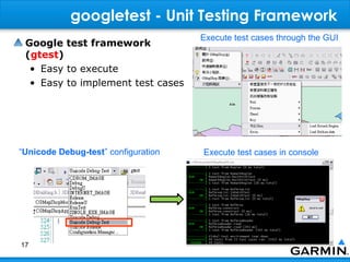 googletest - Unit Testing Framework
                                     Execute test cases through the GUI
 Google test framework
 (gtest)
  • Easy to execute
  • Easy to implement test cases




“Unicode Debug-test” configuration   Execute test cases in console




17
 