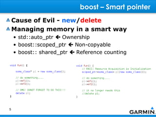 boost – Smart pointer
    Cause of Evil - new/delete
    Managing memory in a smart way
    • std::auto_ptr  Ownership
    • boost::scoped_ptr  Non-copyable
    • boost:: shared_ptr  Reference counting




5
 