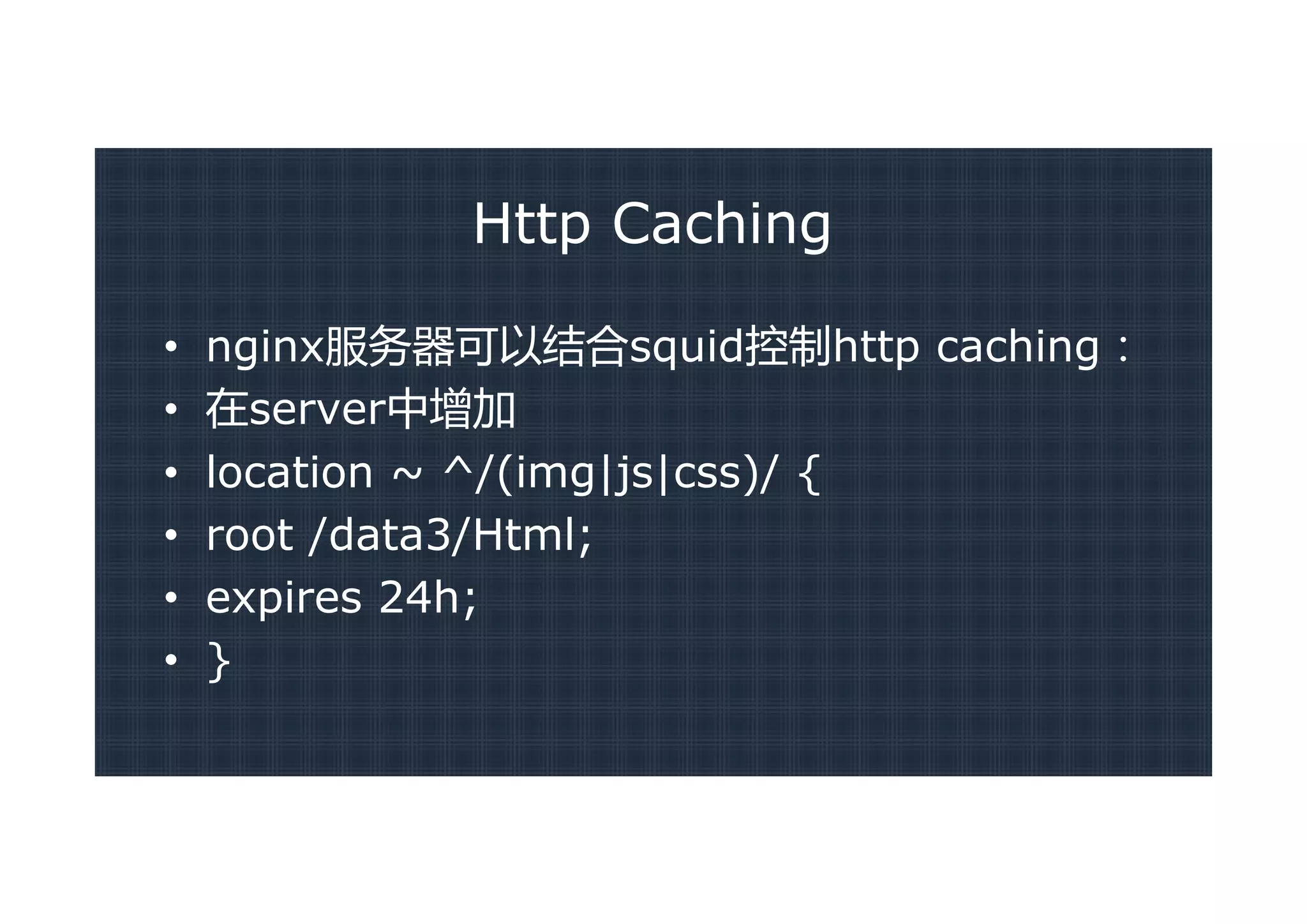 Http Caching

•   nginx服务器可以结合squid控制http caching：
•   在server中增加
•   location ~ ^/(img|js|css)/ {
•   root /data3/Html;
•   expires 24h;
•   }
 
