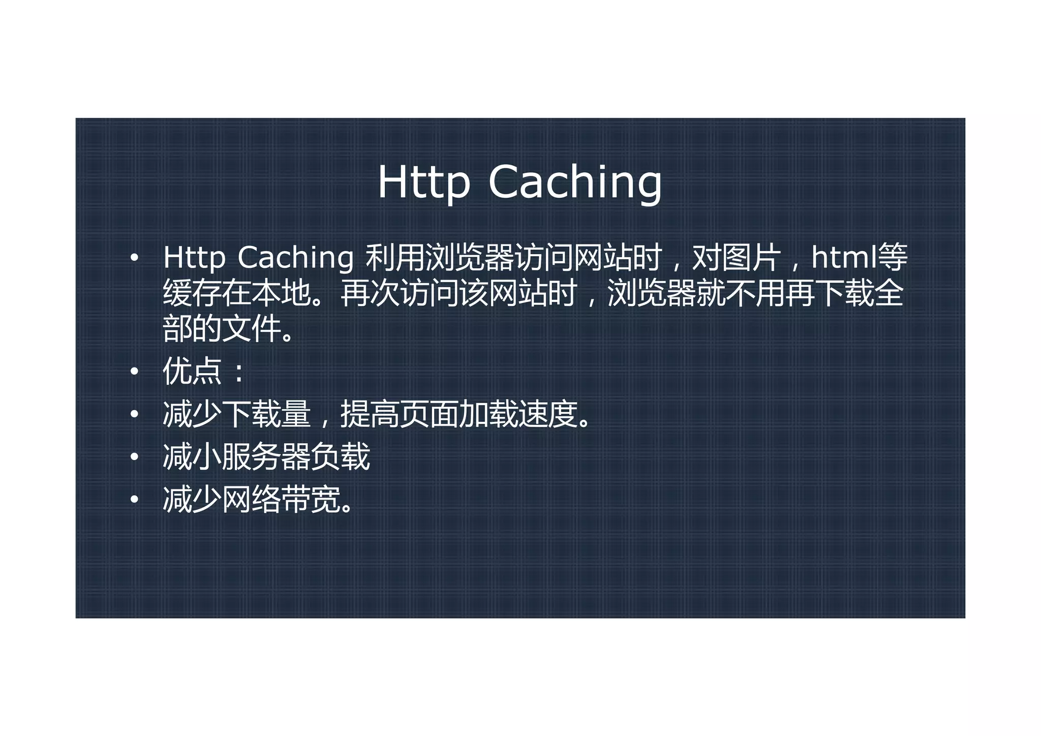 Http Caching
• Http Caching 利用浏览器访问网站时，对图片，html等
  缓存在本地。再次访问该网站时，浏览器就不用再下载全
  部的文件。
• 优点 :
• 减少下载量，提高页面加载速度。
• 减小服务器负载
• 减少网络带宽。
 