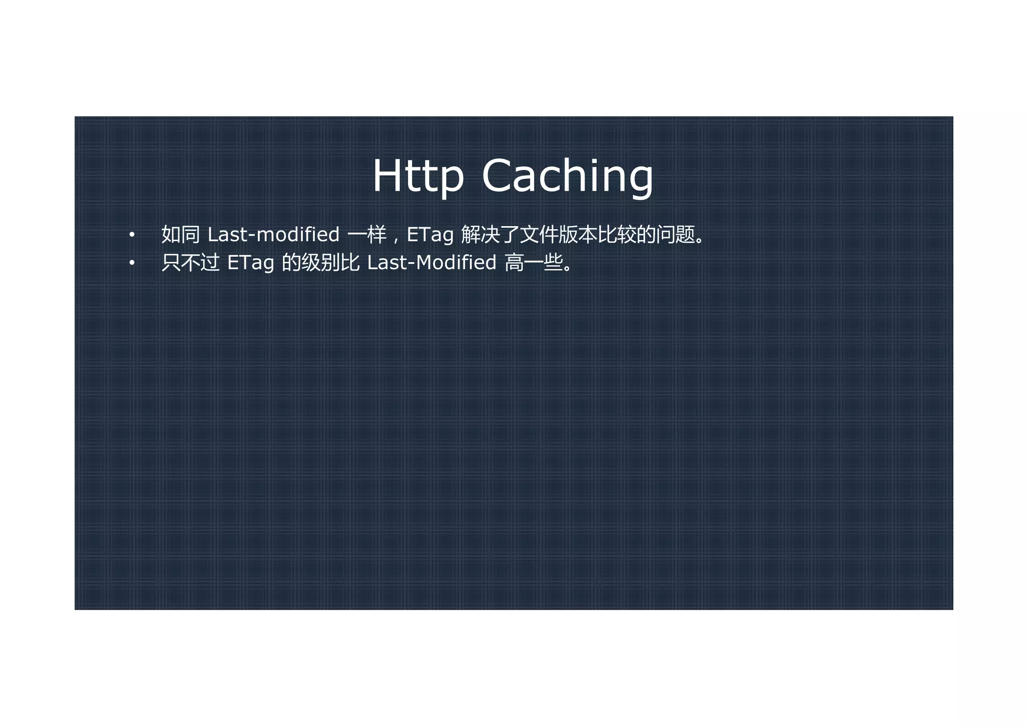 Http Caching
•   如同 Last-modified 一样，ETag 解决了文件版本比较的问题。
•   只不过 ETag 的级别比 Last-Modified 高一些。
 