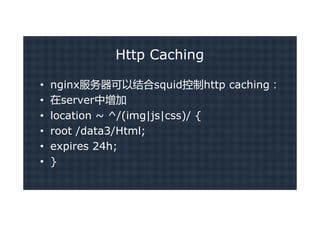 Http Caching

•   nginx服务器可以结合squid控制http caching：
•   在server中增加
•   location ~ ^/(img|js|css)/ {
•   root /data3/Html;
•   expires 24h;
•   }
 