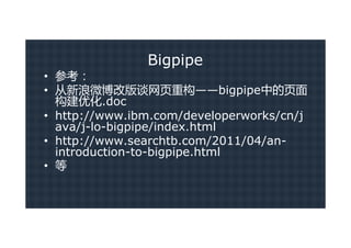 Bigpipe
• 参考：
• 从新浪微博改版谈网页重构——bigpipe中的页面
  构建优化.doc
• http://www.ibm.com/developerworks/cn/j
  ava/j-lo-bigpipe/index.html
• http://www.searchtb.com/2011/04/an-
  introduction-to-bigpipe.html
• 等
 