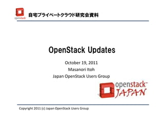 自宅プライベートクラウド研究会資料




                   OpenStack Updates
                            October 19, 2011
                             Masanori Itoh
                      Japan OpenStack Users Group




Copyright 2011 (c) Japan OpenStack Users Group
 