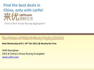 China’s Best Group Buying Aggregator!




Web Wednesday #19 | 19th Oct 2011 @ Nearby the Tree

AHN Seunghae
CEO & China’s Group Buying Evangelist
www.LetYo.com
 