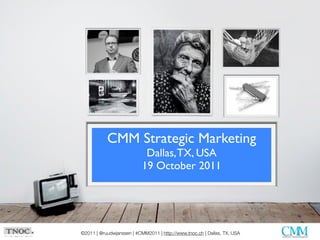 CMM Strategic Marketing
                            Dallas, TX, USA
                           19 October 2011




©2011 | @ruudwjanssen | #CMM2011 | http://www.tnoc.ch | Dallas, TX, USA
 