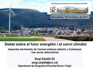 Debat sobre el futur energètic i el canvi climàtic Barcelona, 19 d’octubre de 2011 Impactes territorials de l'actual sistema elèctric a Catalunya i les seves alternatives Sergi Saladié Gil [email_address] Departament de Geografia-Universitat Rovira i Virgili 