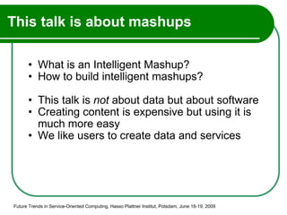 This talk is about mashups What is an Intelligent Mashup? How to build intelligent mashups? This talk is  not  about data but about software Creating content is expensive but using it is much more easy We like users to create data and services Future Trends in Service-Oriented Computing, Hasso Plattner Institut, Potsdam, June 18-19, 2009 