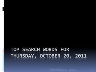 TOP SEARCH WORDS FOR
THURSDAY, OCTOBER 20, 2011

            www.DailyKeyWordTrends.com   10/20/2011   1
 