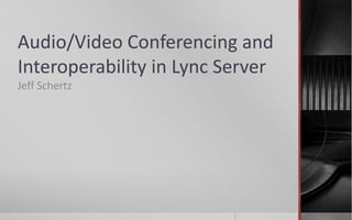 Audio/Video Conferencing and
Interoperability in Lync Server
Jeff Schertz
 