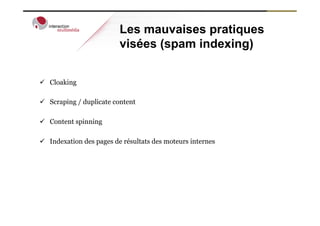 Les mauvaises pratiques
                          visées (spam indexing)


ü  Cloaking

ü  Scraping / duplicate content

ü  Content spinning

ü  Indexation des pages de résultats des moteurs internes
 