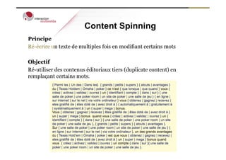 Content Spinning
Principe
Ré-écrire un texte de multiples fois en modifiant certains mots

Objectif
Ré-utiliser des contenus éditoriaux tiers (duplicate content) en
remplaçant certains mots.
 