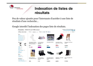 Indexation de listes de
                        résultats
Peu de valeur ajoutée pour l’internaute d’accéder à une liste de
résultats d’une recherche…

Google interdit l’indexation des pages liste de résultats.
 