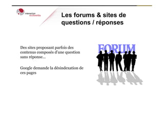 Les forums & sites de
                      questions / réponses


Des sites proposant parfois des
contenus composés d’une question
sans réponse…

Google demande la désindexation de
ces pages
 