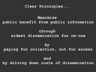 Clear Principles... Maximise   public benefit from public information through   widest dissemination for re-use by   paying for collection, not for access and   by driving down costs of dissemination 