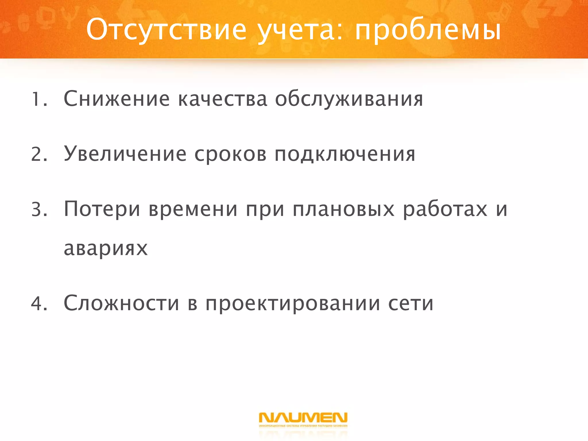 Отсутствие учета: проблемы Снижение качества обслуживания Увеличение сроков подключения Потери времени при плановых работах и авариях Сложности в проектировании сети 