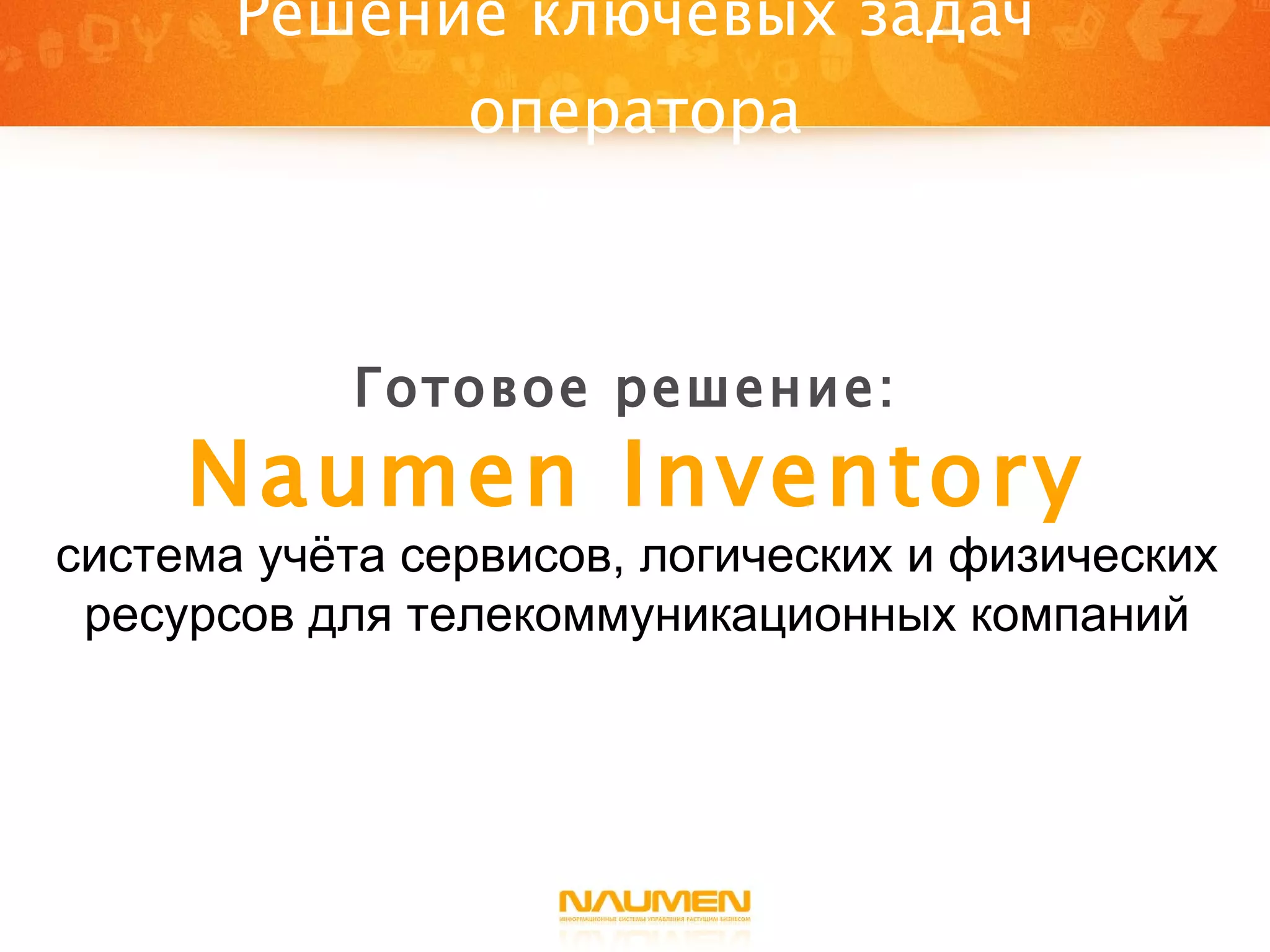 Решение ключевых задач оператора Готовое решение:  Naumen  Inventory система учёта сервисов, логических и физических ресурсов для телекоммуникационных компаний 