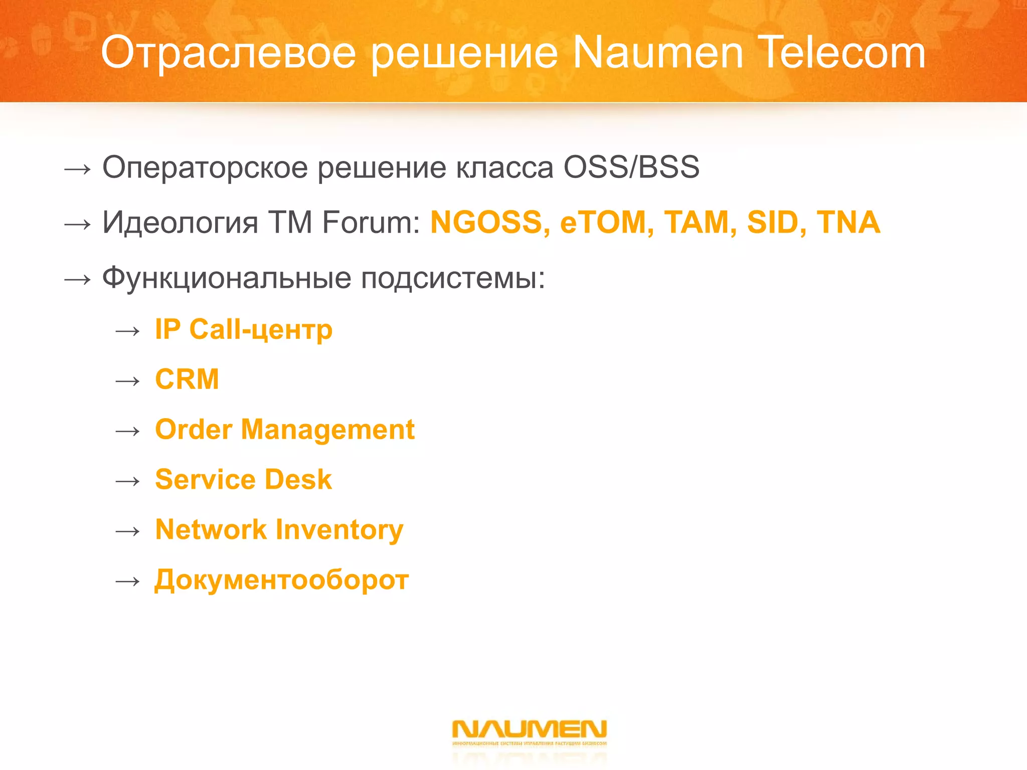 Отраслевое решение  Naumen Telecom Операторское решение класса  OSS/BSS Идеология  TM Forum:  NGOSS, eTOM, TAM, SID, TNA Функциональные подсистемы: IP  Call-центр CRM Order Management Service Desk Network Inventory Документооборот 