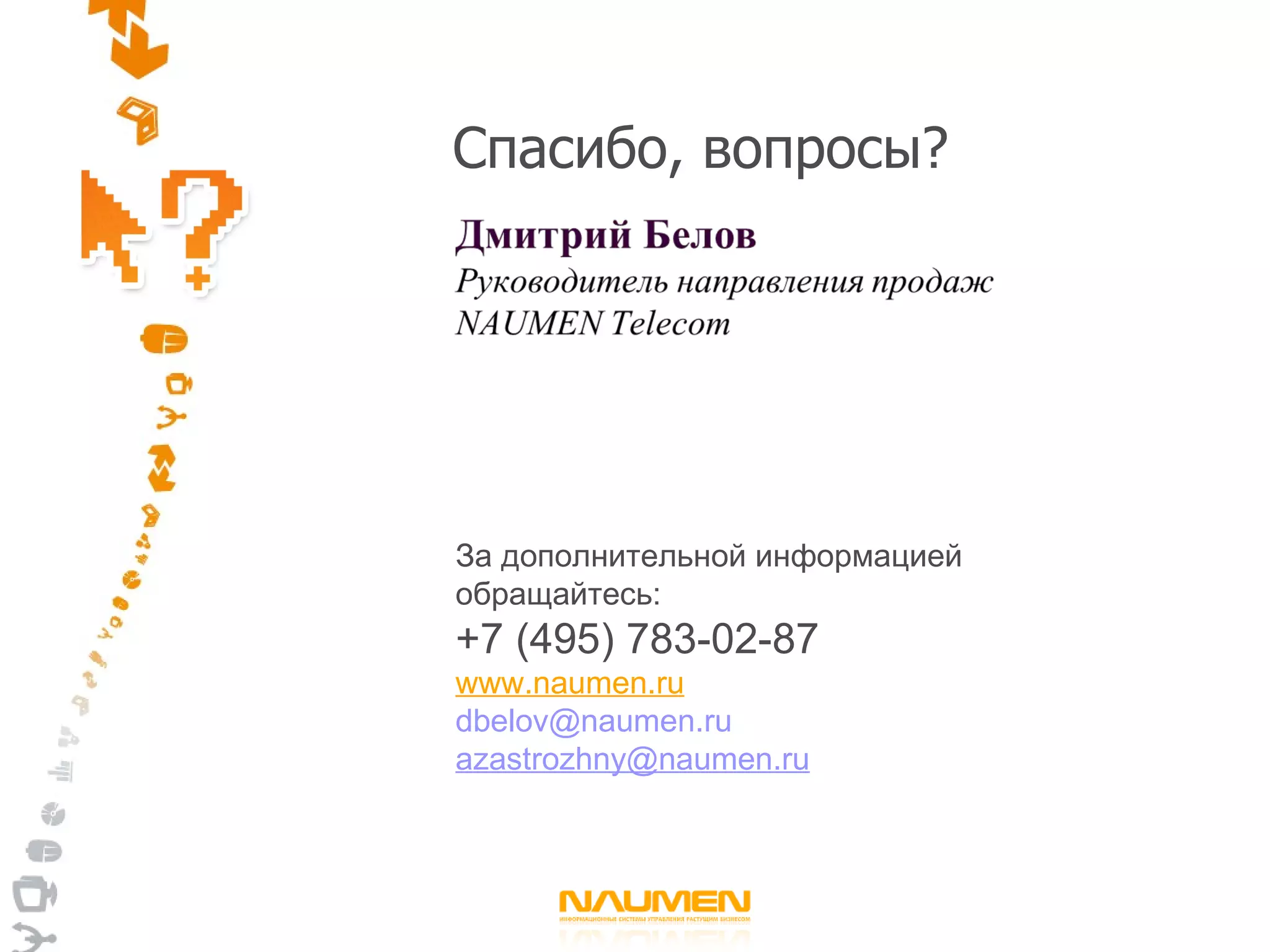 Спасибо, вопросы? За дополнительной информацией обращайтесь: +7  (495) 7 83 - 02 - 87 www.naumen.ru [email_address]   [email_address] 