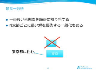 最⻑⾧長⼀一致法


l    ⼀一番⻑⾧長い形態素を順番に割り当てる
l    N⽂文節ごとに⻑⾧長い解を優先する⼀一般化もある



                         東

      東京都に住む	
                         東京



                  17	
 
