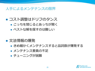 ⼈人⼿手によるメンテナンスの限界


l    コスト調整はドリフのタンス
      l    こっちを閉じるとあっちが開く
      l    ベストな解を探すのは難しい


l    ⽂文法情報の爆発
      l    きめ細かくメンテナンスすると品詞数が爆発する
      l    メンテナンス要員の不不⾜足
      l    チューニングが困難


                        25	
 