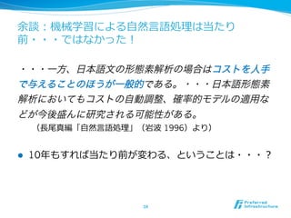 余談：機械学習による⾃自然⾔言語処理理は当たり
前・・・ではなかった！




      （⻑⾧長尾真編「⾃自然⾔言語処理理」（岩波 1996）より）


l    10年年もすれば当たり前が変わる、ということは・・・？




                        34	
 