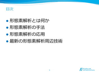 ⽬目次


l  形態素解析とは何か
l  形態素解析の⼿手法
l  形態素解析の応⽤用
l  最新の形態素解析周辺技術




                5	
 