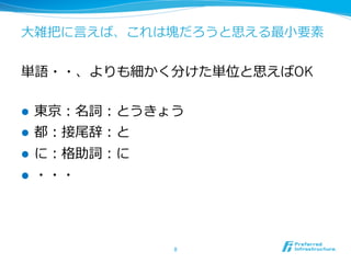 ⼤大雑把に⾔言えば、これは塊だろうと思える最⼩小要素


単語・・、よりも細かく分けた単位と思えばOK

l    東京：名詞：とうきょう
l    都：接尾辞：と
l    に：格助詞：に
l    ・・・




                8	
 