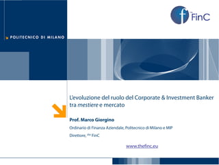 L’evoluzione del ruolo del Corporate & Investment Banker
tra mestiere e mercato
        i

Prof. Marco Giorgino
Ordinario di Finanza Aziendale, Politecnico di Milano e MIP
Direttore, the FinC

                                www.thefinc.eu
 