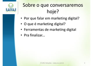 Sobre o que conversaremos
              hoje?
•   Por que falar em marketing digital?
•   O que é marketing digital?
•   Ferramentas de marketing digital
•   Pra finalizar...




              © UNU Soluções – www.unu.com.br   3
 
