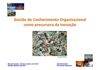 Gestão do Conhecimento Organizacional
            como precursora da Inovação




                                        Jackson Pollock



Rio de Janeiro -20 de outubro de 2011   Apresentação
SEPRO SENAI/CETIQT                      Fernando Goldman
 