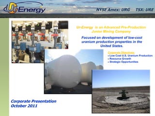 NYSE Amex: URG             TSX: URE



                         Ur-Energy is an Advanced Pre-Production
                                 Junior Mining Company
                           Focused on development of low-cost
                           uranium production properties in the
                                     United States.
                                          Corporate Objectives:
                                           Low Cost U.S. Uranium Production
                                           Resource Growth
                                           Strategic Opportunities




Corporate Presentation
October 2011
 