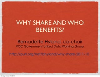 WHY SHARE AND WHO
                                BENEFITS?
                           Bernadette Hyland, co-chair
                           W3C Government Linked Data Working Group

              http://purl.org/net/bhyland/why-share-2011-10




Monday, October 17, 2011                                              1
 
