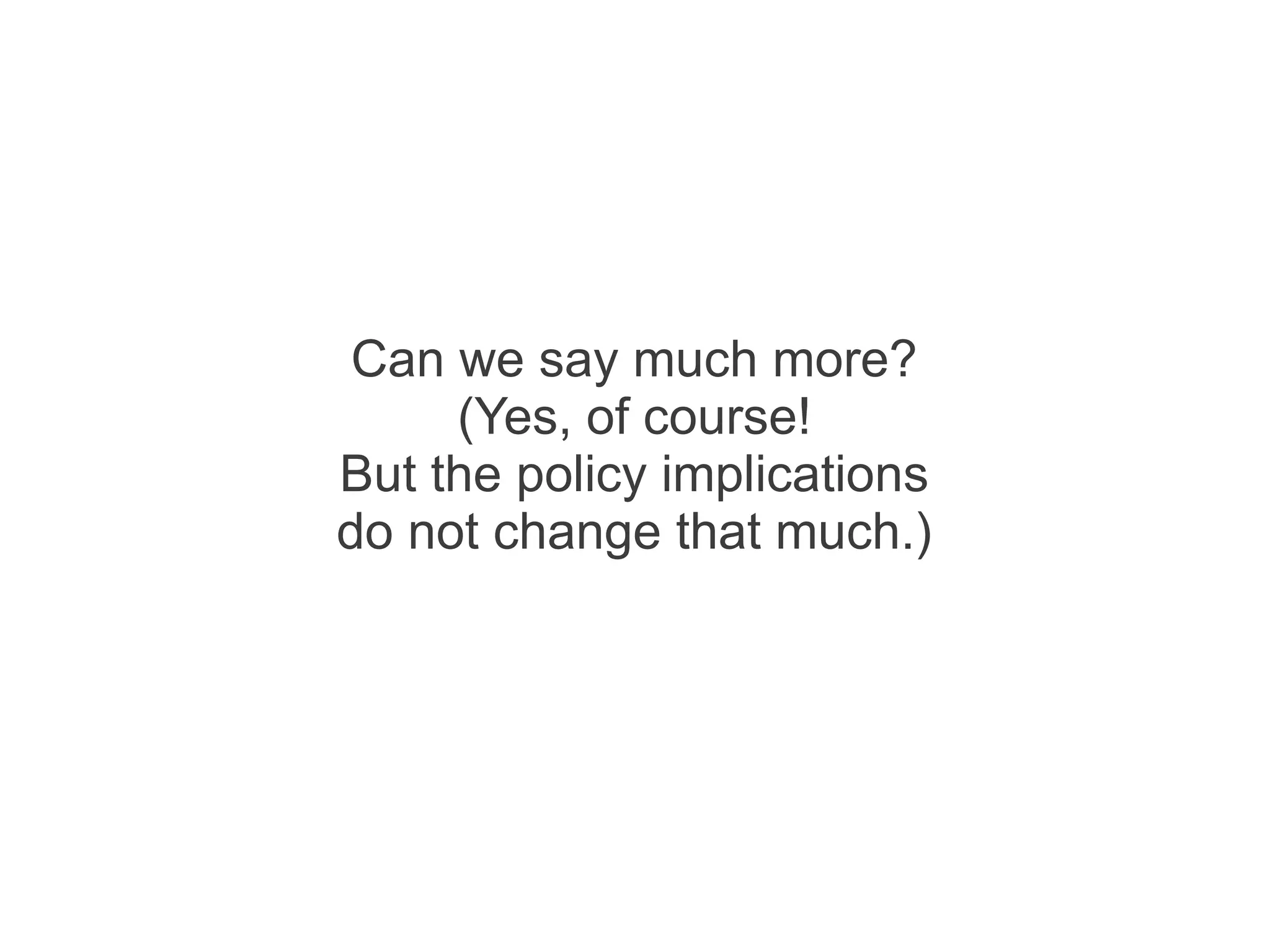Can we say much more?
     (Yes, of course!
But the policy implications
do not change that much.)
 