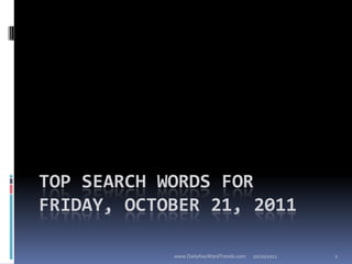 TOP SEARCH WORDS FOR
FRIDAY, OCTOBER 21, 2011

            www.DailyKeyWordTrends.com   10/20/2011   1
 