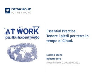 Essential Practice.
Tenere i piedi per terra in
tempo di Cloud.


Luciano Bruno
Roberto Loro
Smau Milano, 21 ottobre 2011
 