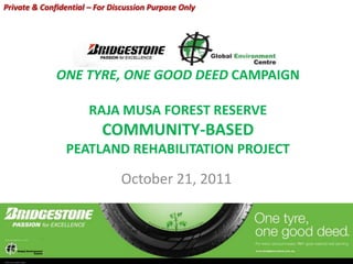 Private & Confidential – For Discussion Purpose Only




              ONE TYRE, ONE GOOD DEED CAMPAIGN

                       RAJA MUSA FOREST RESERVE
                          COMMUNITY-BASED
                PEATLAND REHABILITATION PROJECT

                               October 21, 2011
 